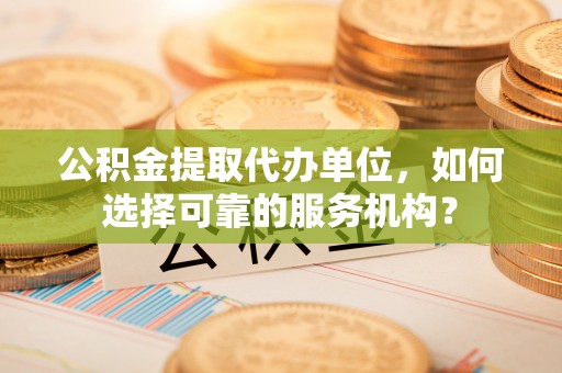 湄潭公积金提取代办单位，如何选择可靠的服务机构？