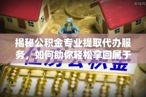 湄潭揭秘公积金专业提取代办服务，如何助你轻松拿回属于你的资金
