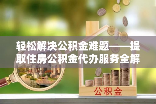 湄潭轻松解决公积金难题——提取住房公积金代办服务全解析