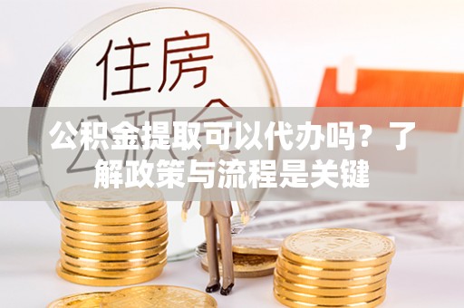 湄潭公积金提取可以代办吗？了解政策与流程是关键