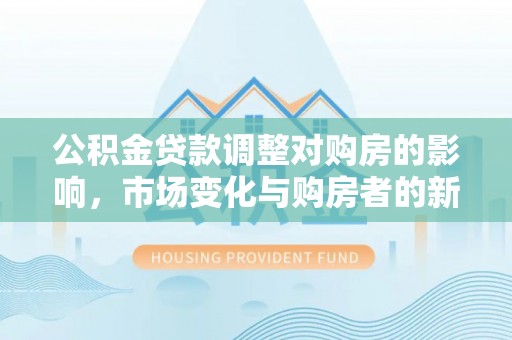 湄潭公积金贷款调整对购房的影响，市场变化与购房者的新选择