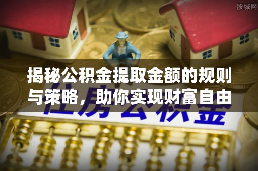 湄潭揭秘公积金提取金额的规则与策略，助你实现财富自由