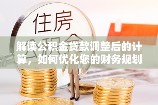 湄潭解读公积金贷款调整后的计算，如何优化您的财务规划