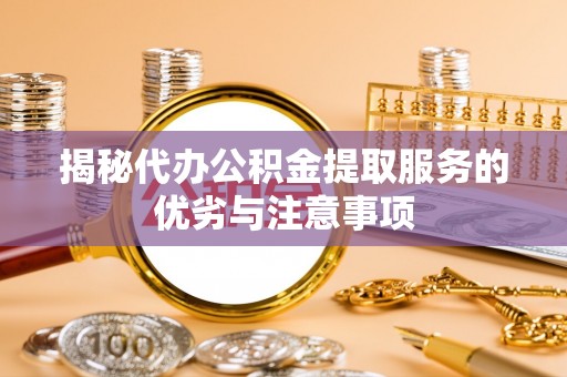 湄潭揭秘代办公积金提取服务的优劣与注意事项
