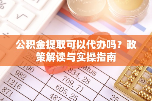 湄潭公积金提取可以代办吗？政策解读与实操指南