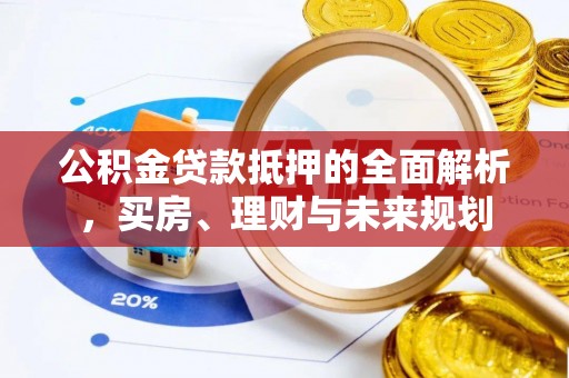湄潭公积金贷款抵押的全面解析，买房、理财与未来规划