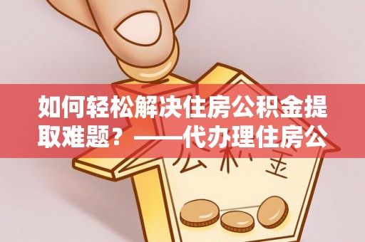 湄潭如何轻松解决住房公积金提取难题？——代办理住房公积金提取服务解析