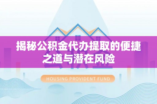 湄潭揭秘公积金代办提取的便捷之道与潜在风险