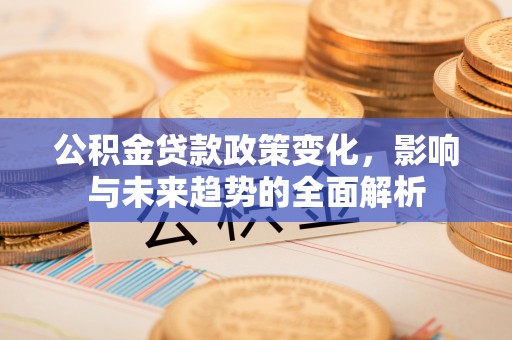 湄潭公积金贷款政策变化，影响与未来趋势的全面解析