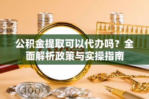 湄潭公积金提取可以代办吗？全面解析政策与实操指南