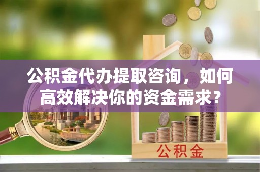 湄潭公积金代办提取咨询，如何高效解决你的资金需求？