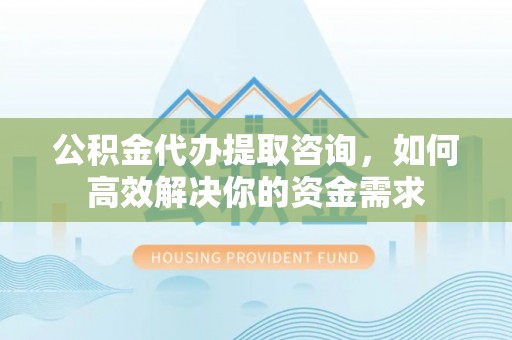 湄潭公积金代办提取咨询，如何高效解决你的资金需求