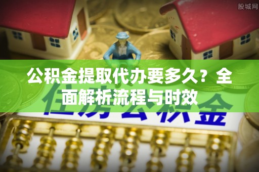 湄潭公积金提取代办要多久？全面解析流程与时效