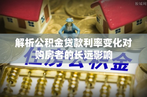 湄潭解析公积金贷款利率变化对购房者的长远影响