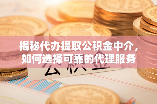 湄潭揭秘代办提取公积金中介，如何选择可靠的代理服务