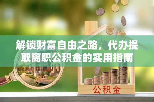 湄潭解锁财富自由之路，代办提取离职公积金的实用指南