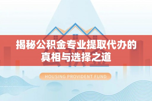 湄潭揭秘公积金专业提取代办的真相与选择之道