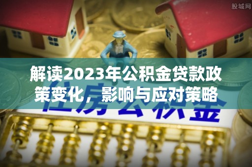 湄潭解读2023年公积金贷款政策变化，影响与应对策略