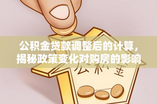 湄潭公积金贷款调整后的计算，揭秘政策变化对购房的影响