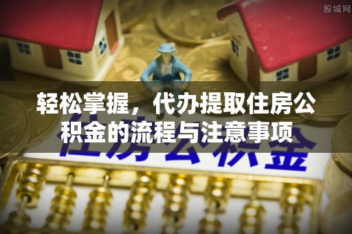 湄潭轻松掌握，代办提取住房公积金的流程与注意事项