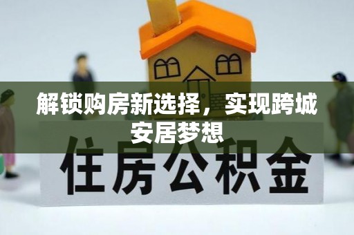 湄潭解锁购房新选择，实现跨城安居梦想