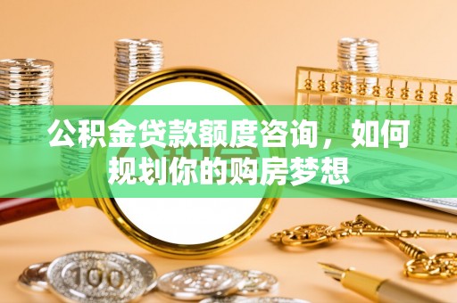 湄潭公积金贷款额度咨询，如何规划你的购房梦想