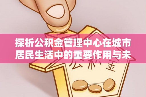 湄潭探析公积金管理中心在城市居民生活中的重要作用与未来发展趋势