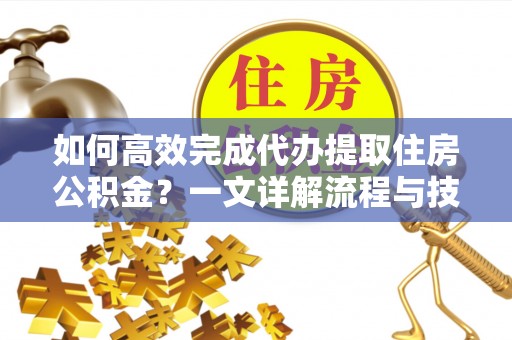 湄潭如何高效完成代办提取住房公积金？一文详解流程与技巧
