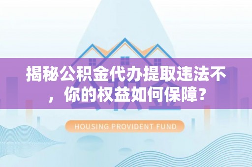 湄潭揭秘公积金代办提取违法不，你的权益如何保障？